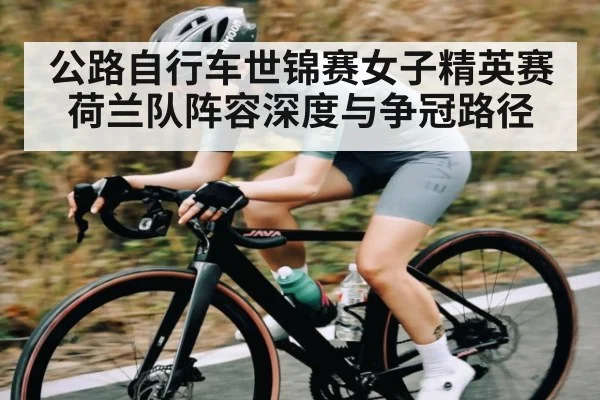 公路自行车世锦赛女子精英赛荷兰队阵容深度与争冠路径
