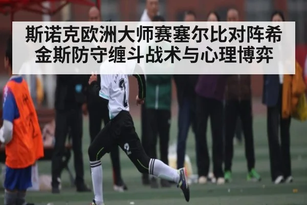 斯诺克欧洲大师赛塞尔比对阵希金斯防守缠斗战术与心理博弈