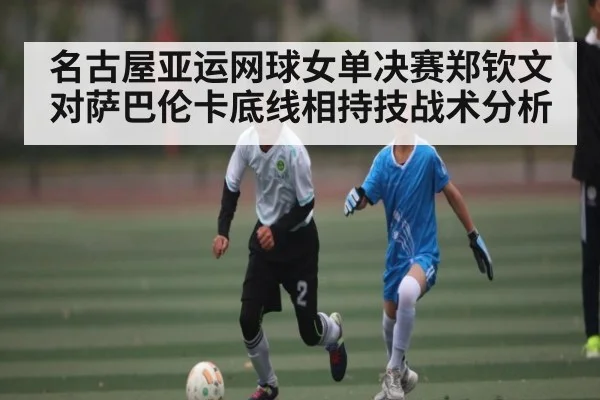 名古屋亚运网球女单决赛郑钦文对萨巴伦卡底线相持技战术分析