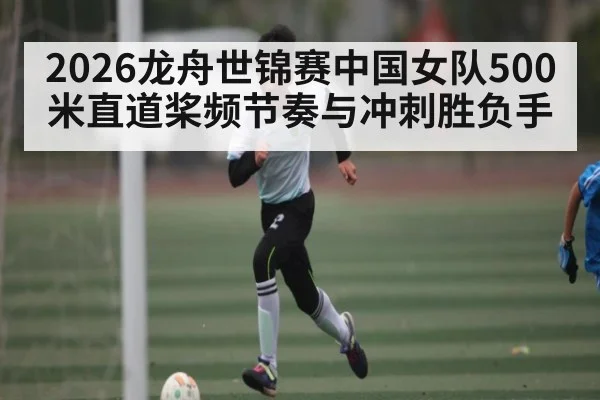 2026龙舟世锦赛中国女队500米直道桨频节奏与冲刺胜负手
