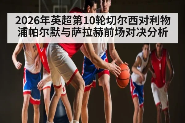 2026年英超第10轮切尔西对利物浦帕尔默与萨拉赫前场对决分析