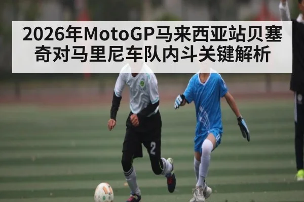 2026年MotoGP马来西亚站贝塞奇对马里尼车队内斗关键解析