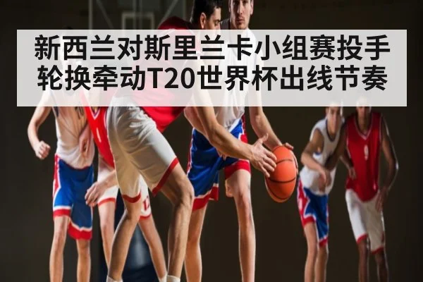 新西兰对斯里兰卡小组赛投手轮换牵动T20世界杯出线节奏